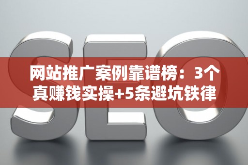 网站推广案例靠谱榜：3个真赚钱实操+5条避坑铁律